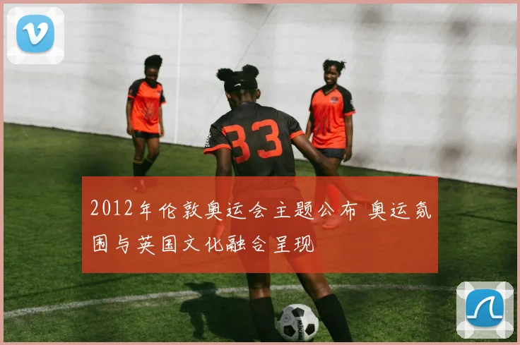 2012年伦敦奥运会主题公布 奥运氛围与英国文化融合呈现