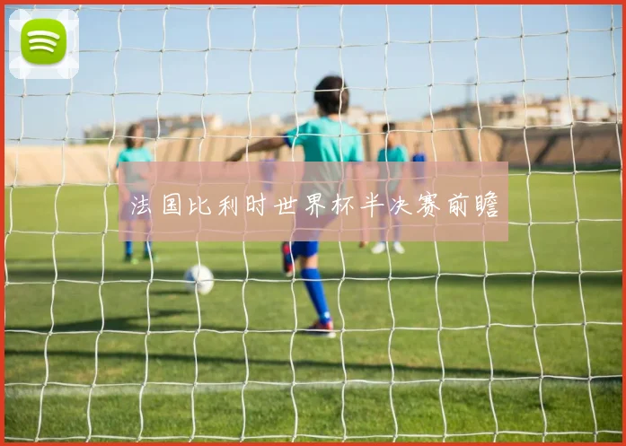 法国比利时世界杯半决赛前瞻