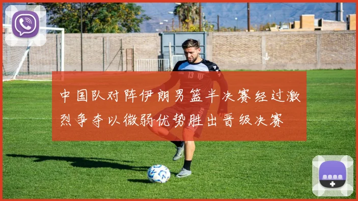 中国队对阵伊朗男篮半决赛经过激烈争夺以微弱优势胜出晋级决赛