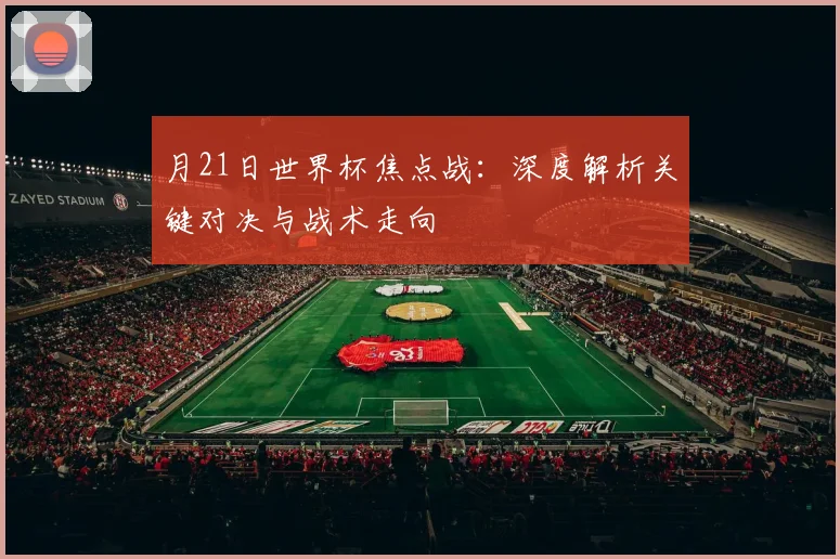 月21日世界杯焦点战：深度解析关键对决与战术走向