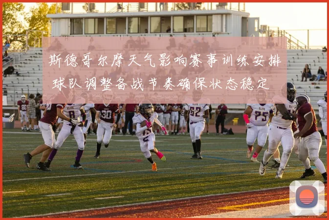 斯德哥尔摩天气影响赛事训练安排 球队调整备战节奏确保状态稳定