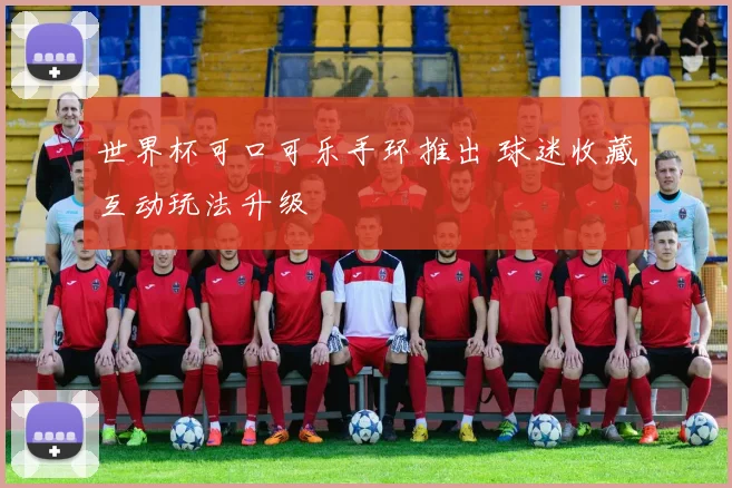 世界杯可口可乐手环推出 球迷收藏互动玩法升级
