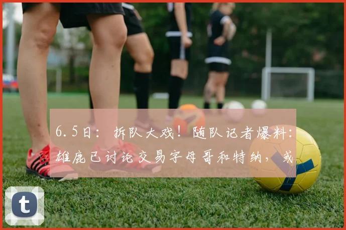 6.5日：拆队大戏！随队记者爆料：雄鹿已讨论交易字母哥和特纳，或各奔东西_1_CBA_NBA