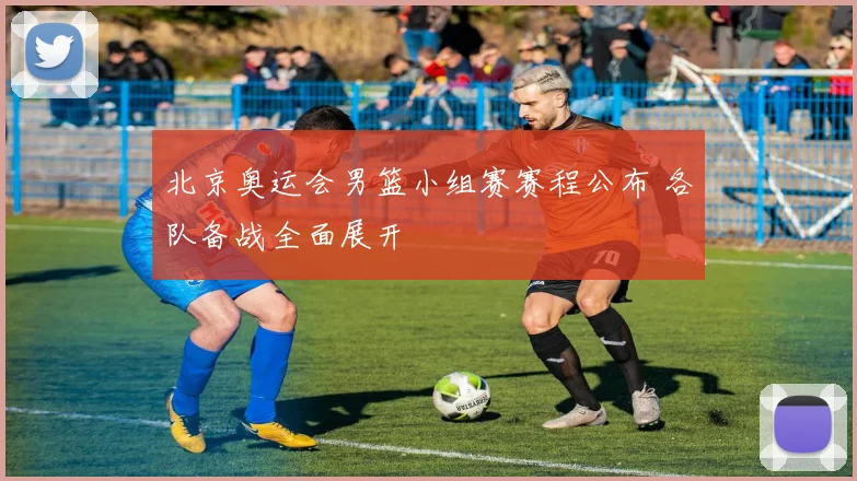 北京奥运会男篮小组赛赛程公布 各队备战全面展开